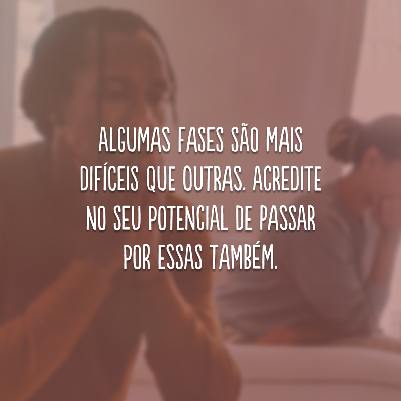 Algumas fases são mais difíceis que outras. Acredite no seu potencial de passar por essas também.