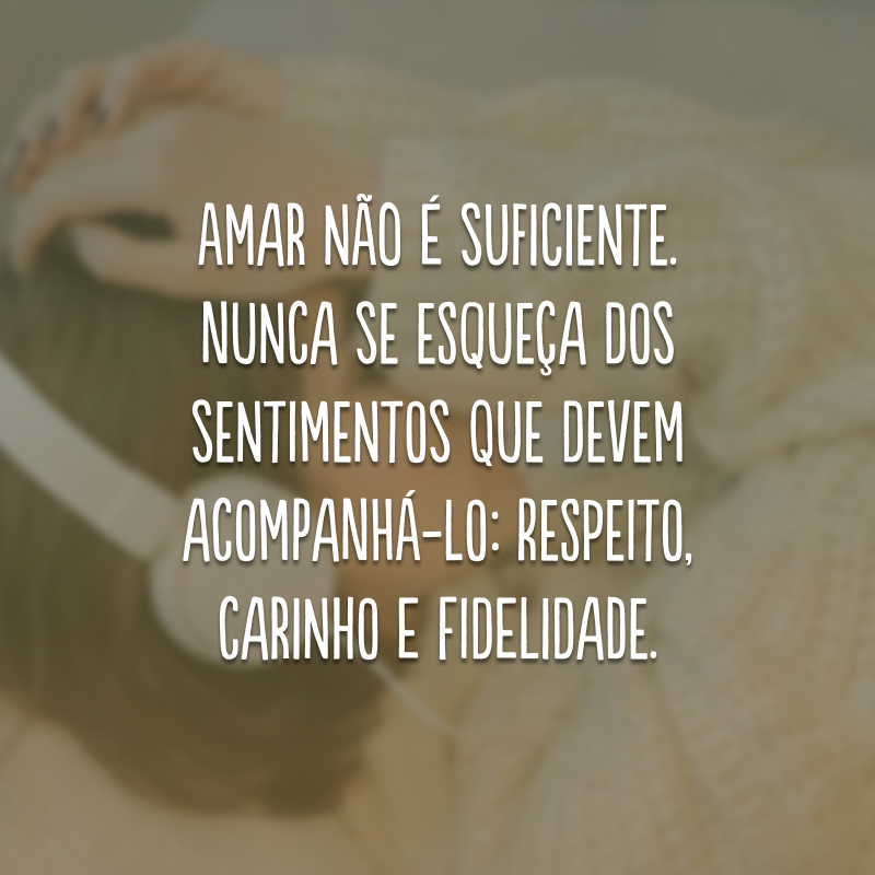 Amar não é suficiente. Nunca se esqueça dos sentimentos que devem acompanhá-lo: respeito, carinho e fidelidade.
