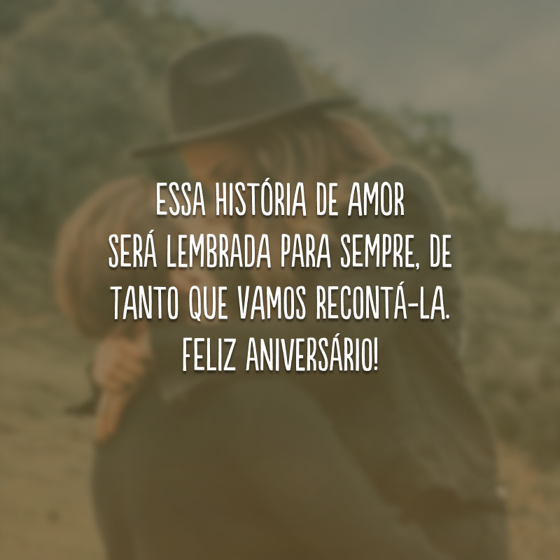 Essa história de amor será lembrada para sempre, de tanto que vamos recontá-la. Feliz aniversário!