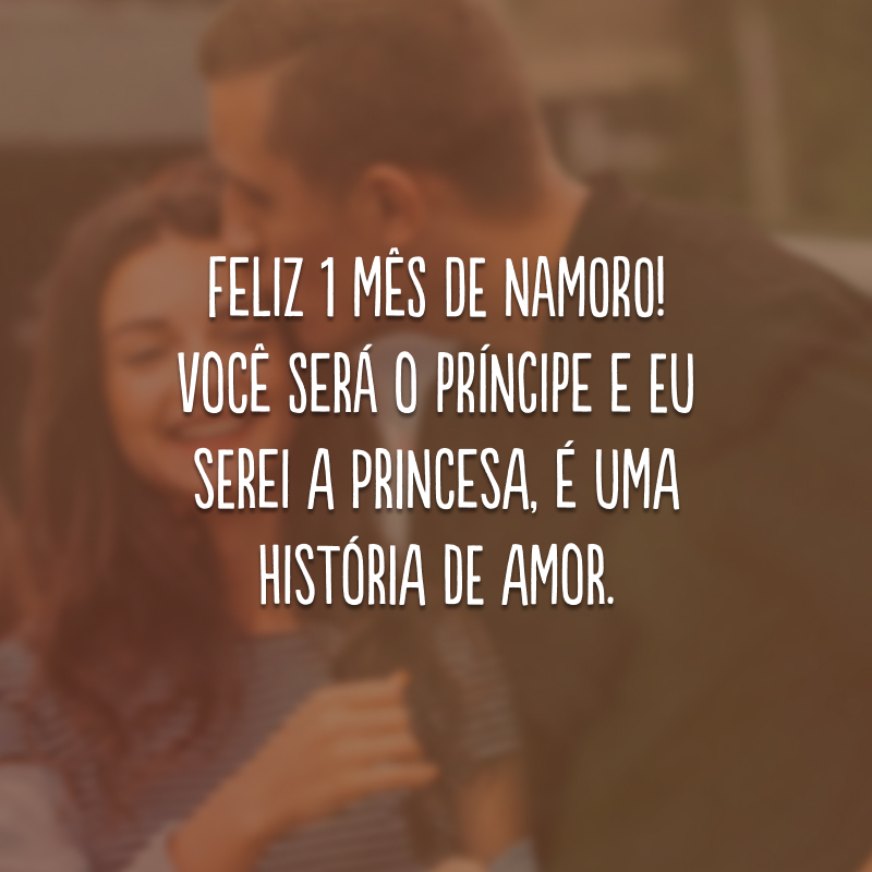 Feliz 1 mês de namoro! Você será o príncipe e eu serei a princesa, é uma história de amor. 