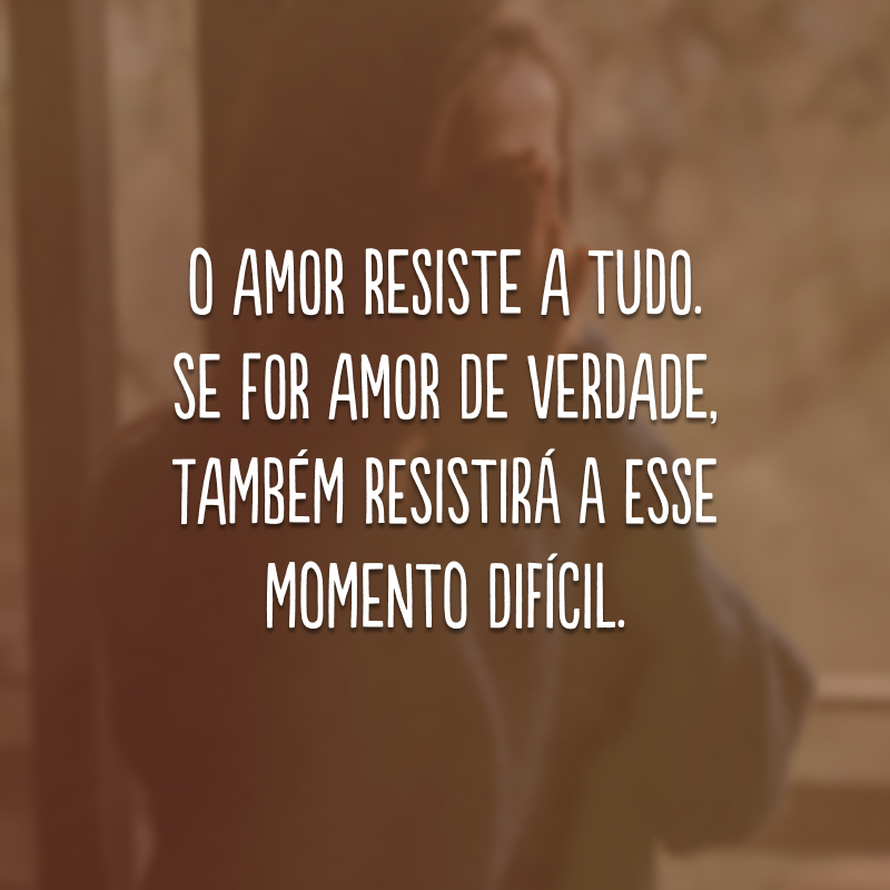 O amor resiste a tudo. Se for amor de verdade, também resistirá a esse momento difícil. 