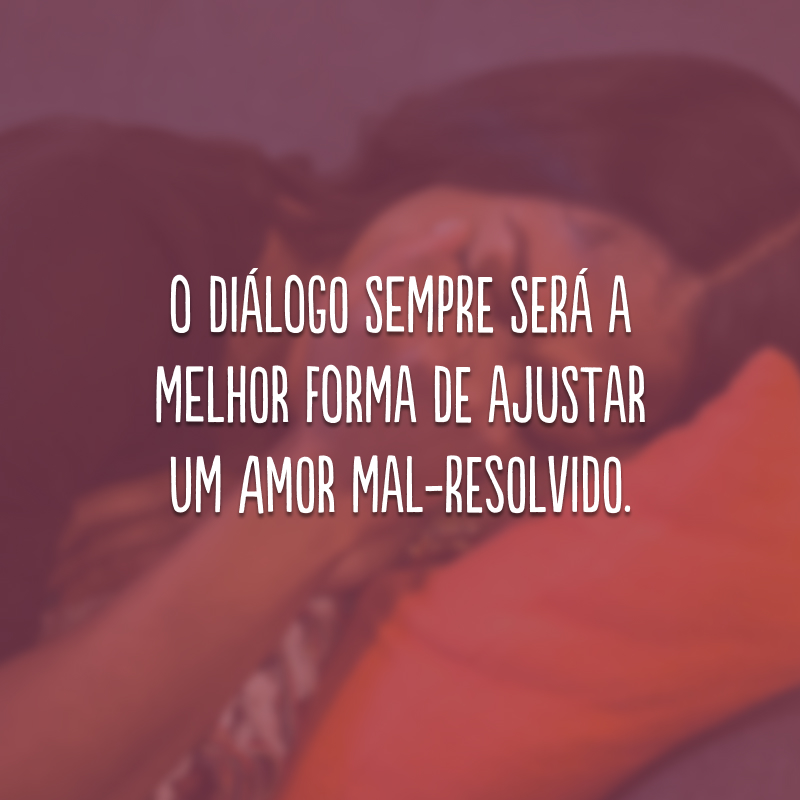 O diálogo sempre será a melhor forma de ajustar um amor mal-resolvido.