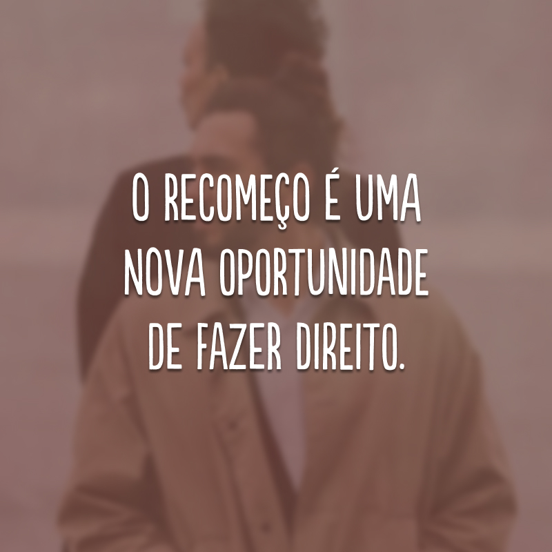 O recomeço é uma nova oportunidade de fazer direito.