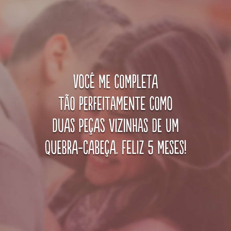 Você me completa tão perfeitamente como duas peças vizinhas de um quebra-cabeça. Feliz 5 meses!