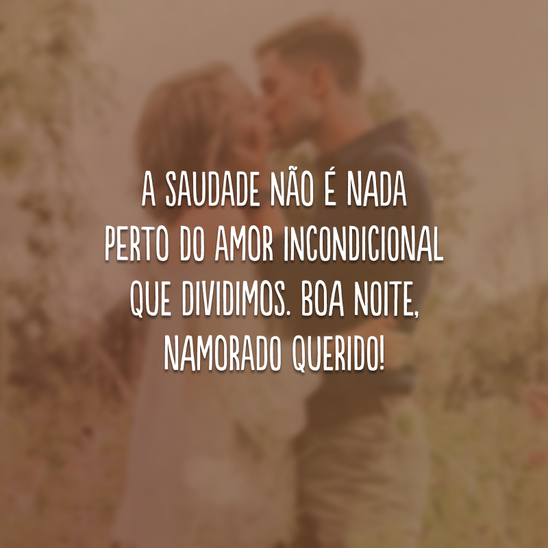 A saudade não é nada perto do amor incondicional que dividimos. Boa noite, namorado querido!
