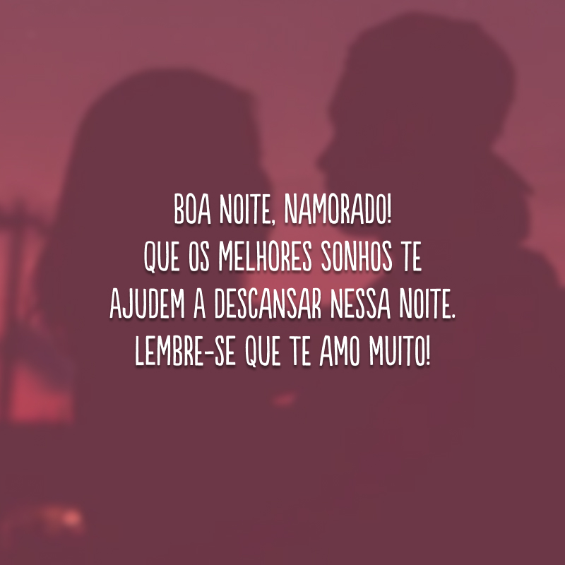 Boa noite, namorado! Que os melhores sonhos te ajudem a descansar nessa noite. Lembre-se que te amo muito!
