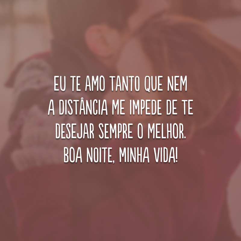 Eu te amo tanto que nem a distância me impede de te desejar sempre o melhor. Boa noite, minha vida!
