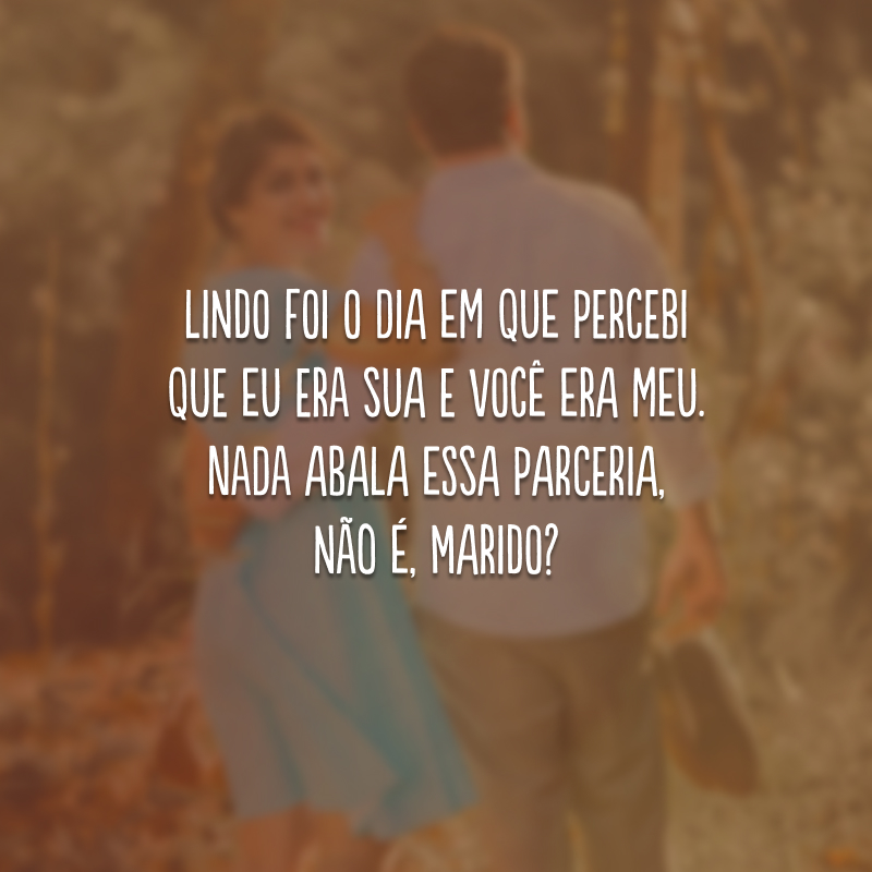 Lindo foi o dia em que percebi que eu era sua e você era meu. Nada abala essa parceria, não é, marido?
