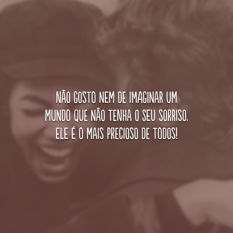 Não gosto nem de imaginar um mundo que não tenha o seu sorriso. Ele é o mais precioso de todos!
