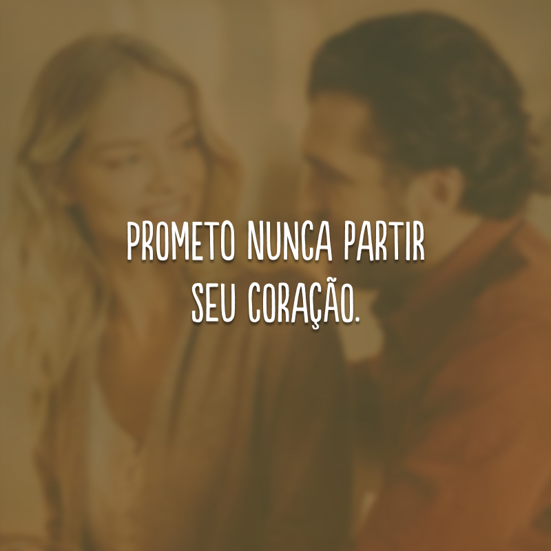 Prometo nunca partir seu coração. 