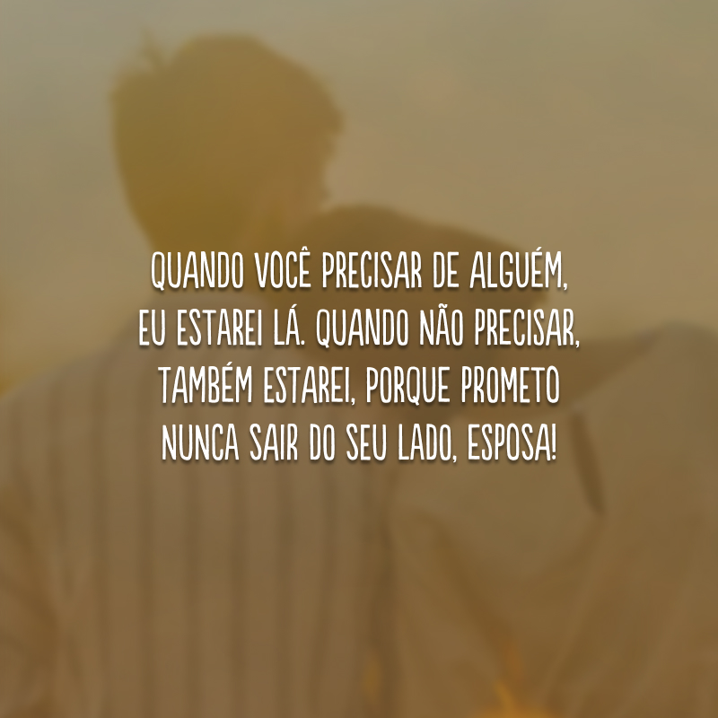 Quando você precisar de alguém, eu estarei lá. Quando não precisar, também estarei, porque prometo nunca sair do seu lado, esposa!