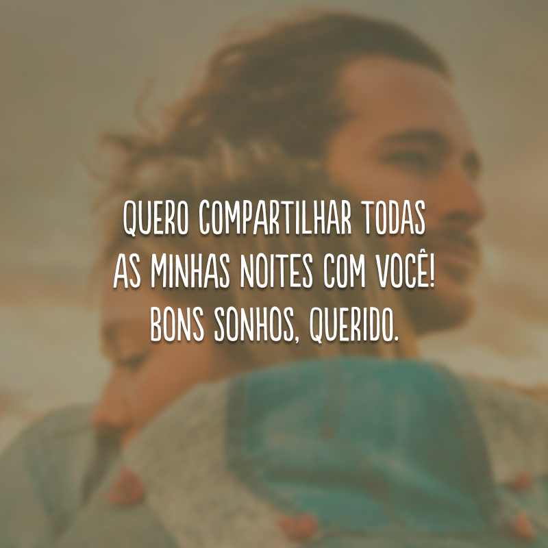 Quero compartilhar todas as minhas noites com você! Bons sonhos, querido. 
