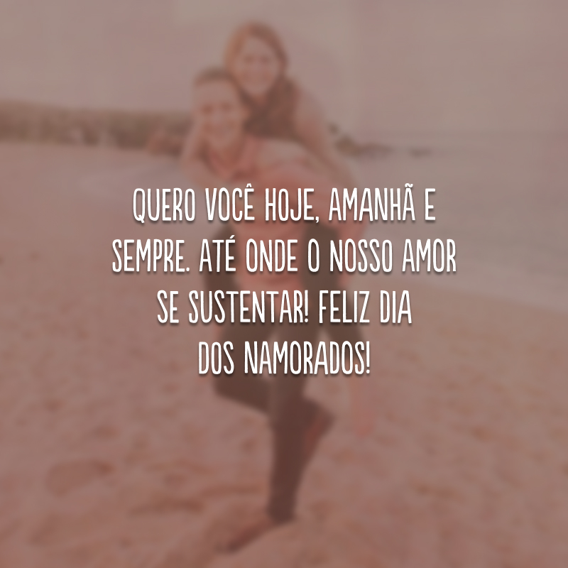 Quero você hoje, amanhã e sempre. Até onde o nosso amor se sustentar! Feliz Dia dos Namorados!
