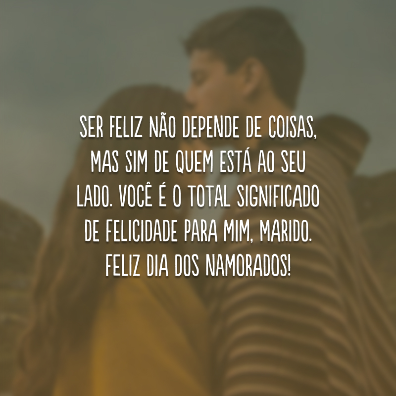 Ser feliz não depende de coisas, mas sim de quem está ao seu lado. Você é o total significado de felicidade para mim, marido. Feliz Dia dos Namorados!