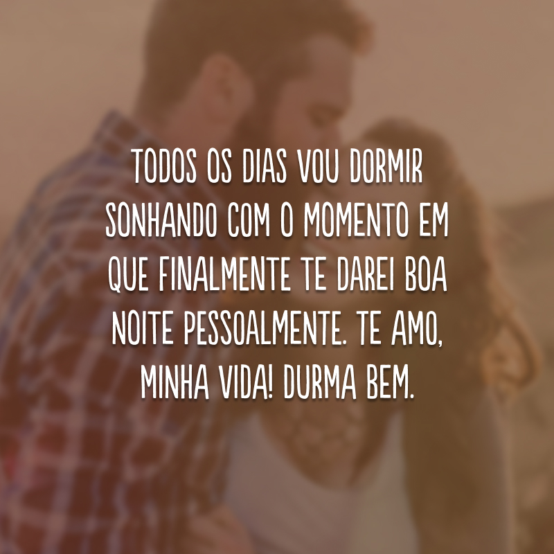 Todos os dias vou dormir sonhando com o momento em que finalmente te darei boa noite pessoalmente. Te amo, minha vida! Durma bem.