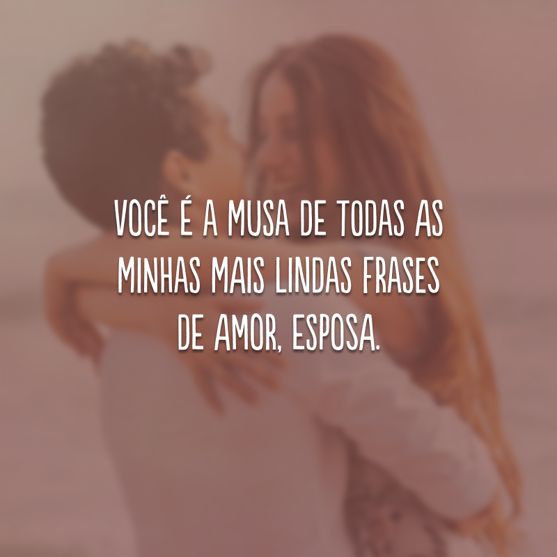 Você é a musa de todas as minhas mais lindas frases de amor, esposa.