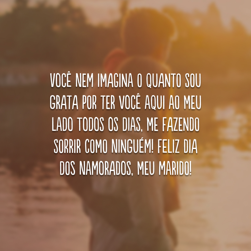 Você nem imagina o quanto sou grata por ter você aqui ao meu lado todos os dias, me fazendo sorrir como ninguém! Feliz Dia dos Namorados, meu marido!