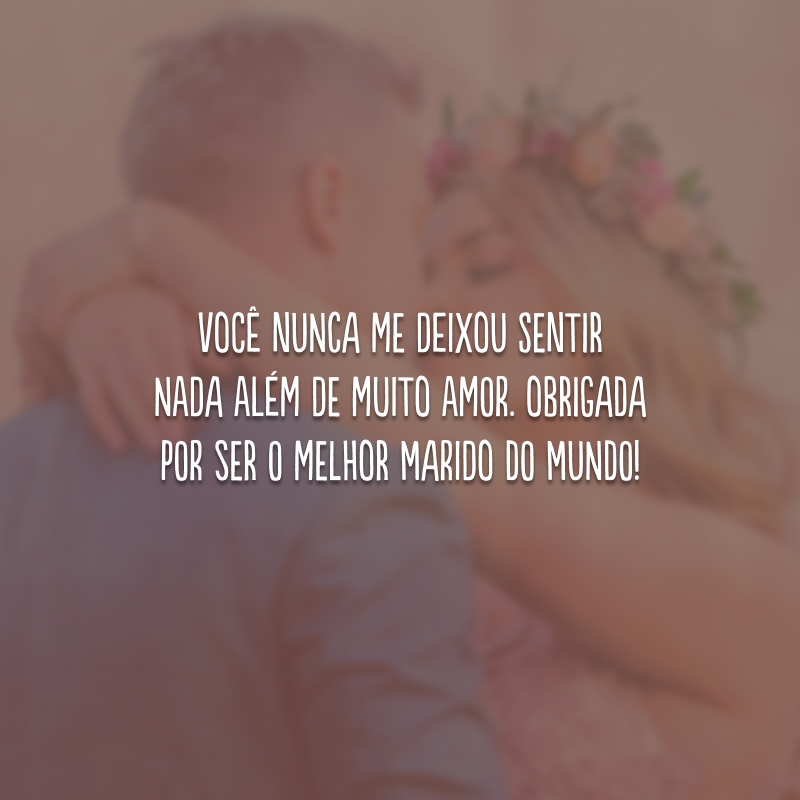 Você nunca me deixou sentir nada além de muito amor. Obrigada por ser o melhor marido do mundo!
