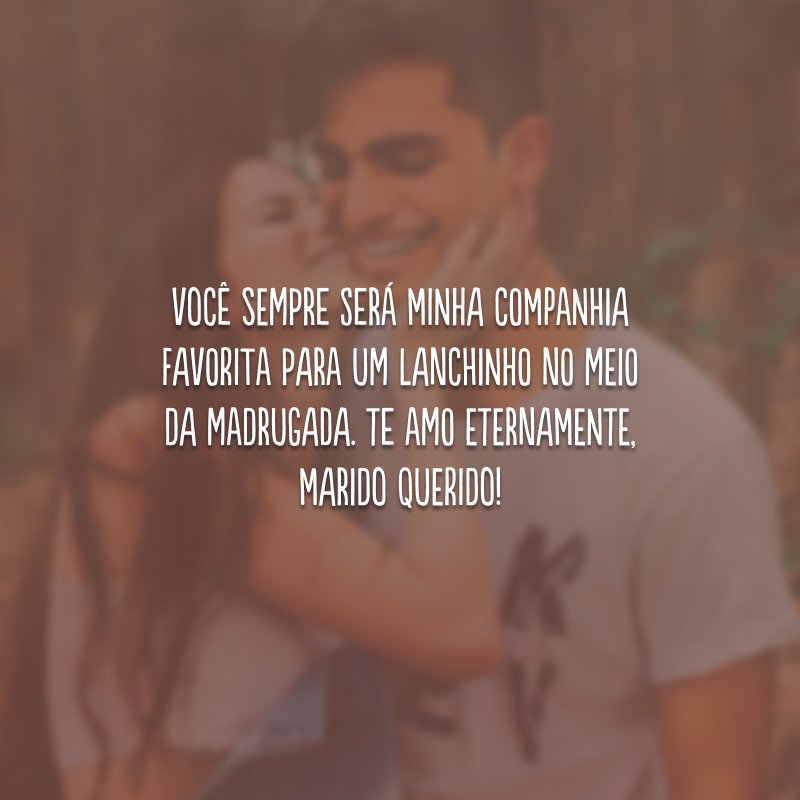 Você sempre será minha companhia favorita para um lanchinho no meio da madrugada. Te amo eternamente, marido querido!
