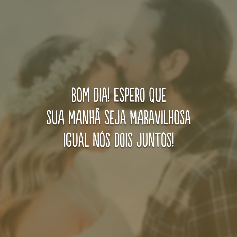 Bom dia! Espero que sua manhã seja maravilhosa igual nós dois juntos!
