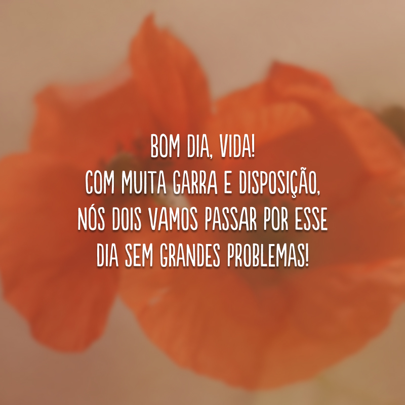 Bom dia, vida! Com muita garra e disposição, nós dois vamos passar por esse dia sem grandes problemas!
