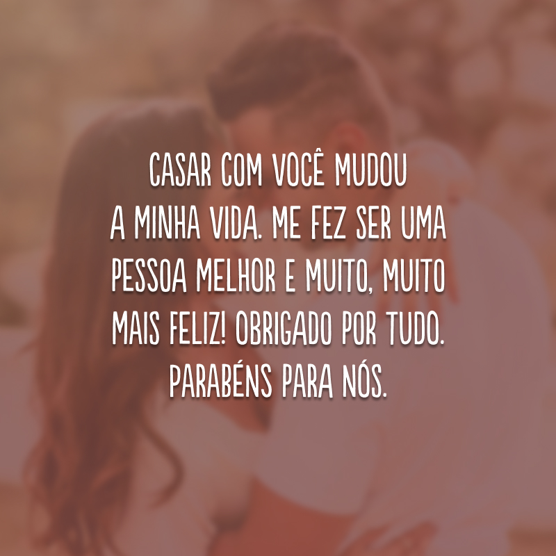 Casar com você mudou a minha vida. Me fez ser uma pessoa melhor e muito, muito mais feliz! Obrigado por tudo. Parabéns para nós.