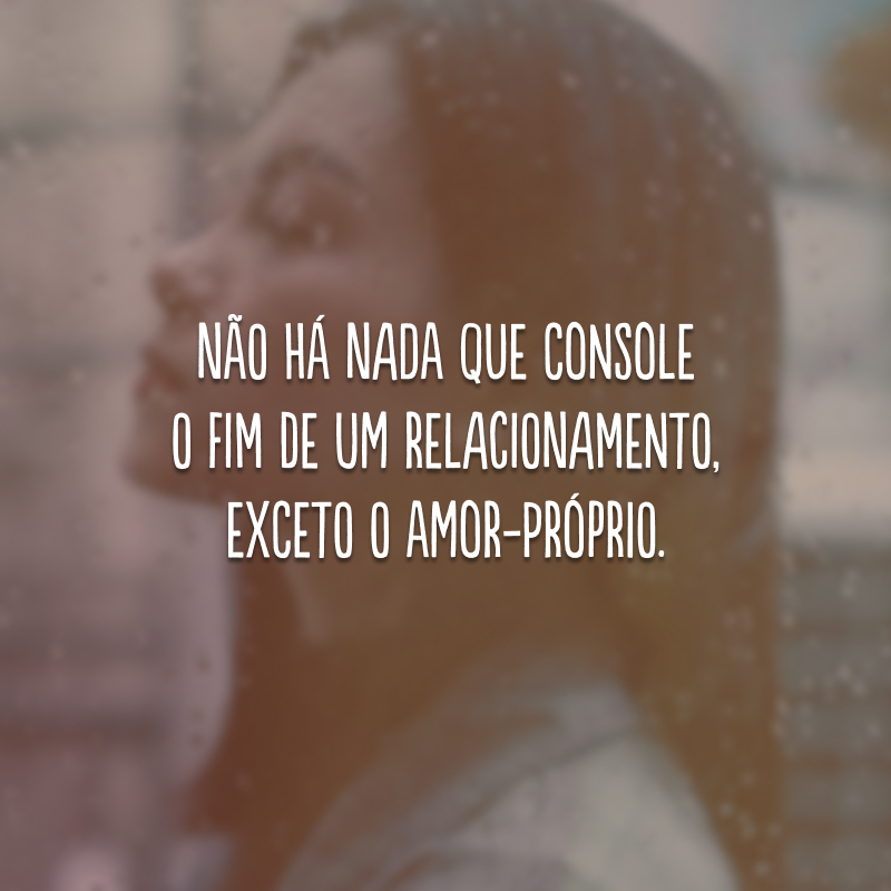 Não há nada que console o fim de um relacionamento, exceto o amor-próprio.
