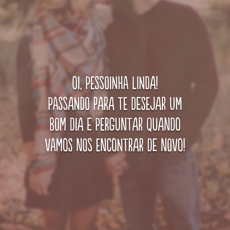 Oi, pessoinha linda! Passando para te desejar um bom dia e perguntar quando vamos nos encontrar de novo!
