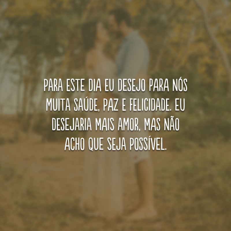 Para este dia eu desejo para nós muita saúde, paz e felicidade. Eu desejaria mais amor, mas não acho que seja possível. 
