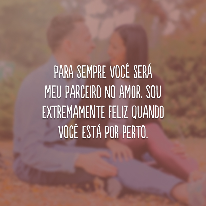 Para sempre você será meu parceiro no amor. Sou extremamente feliz quando você está por perto. 
