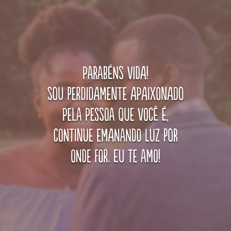 Parabéns vida! Sou perdidamente apaixonado pela pessoa que você é, continue emanando luz por onde for. Eu te amo!
