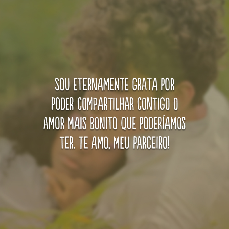 Sou eternamente grata por poder compartilhar contigo o amor mais bonito que poderíamos ter. Te amo, meu parceiro!