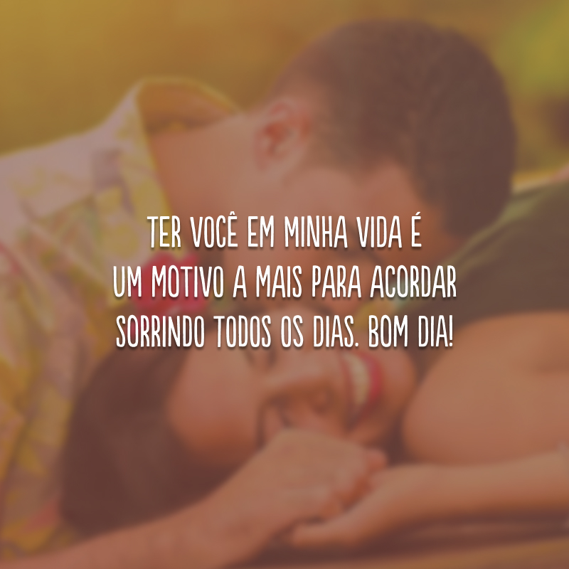 Ter você em minha vida é um motivo a mais para acordar sorrindo todos os dias. Bom dia!
