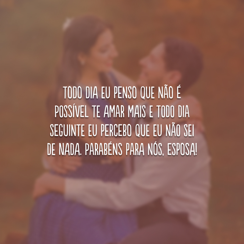 Todo dia eu penso que não é possível te amar mais e todo dia seguinte eu percebo que eu não sei de nada. Parabéns para nós, esposa!
