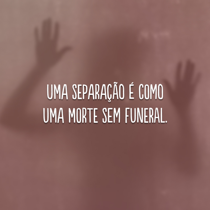 Uma separação é como uma morte sem funeral.