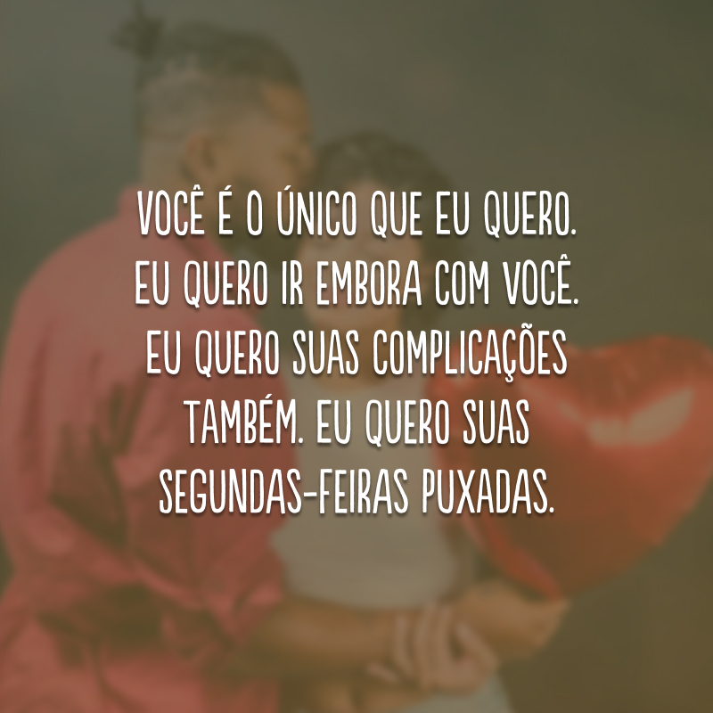 Você é o único que eu quero. Eu quero ir embora com você. Eu quero suas complicações também. Eu quero suas segundas-feiras puxadas. 