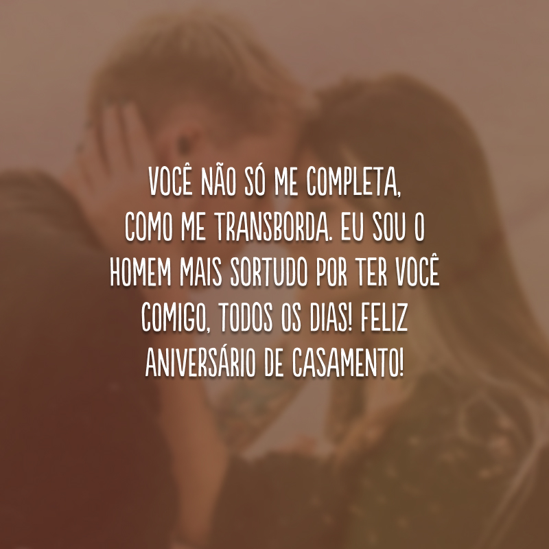 Você não só me completa, como me transborda. Eu sou o homem mais sortudo por ter você comigo, todos os dias! Feliz aniversário de casamento! 