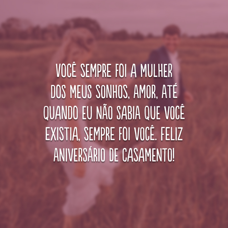 Você sempre foi a mulher dos meus sonhos, amor, até quando eu não sabia que você existia, sempre foi você. Feliz aniversário de casamento!  