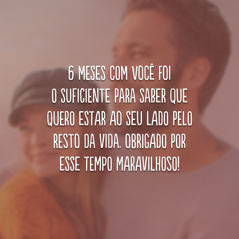 6 meses com você foi o suficiente para saber que quero estar ao seu lado pelo resto da vida. Obrigado por esse tempo maravilhoso! 