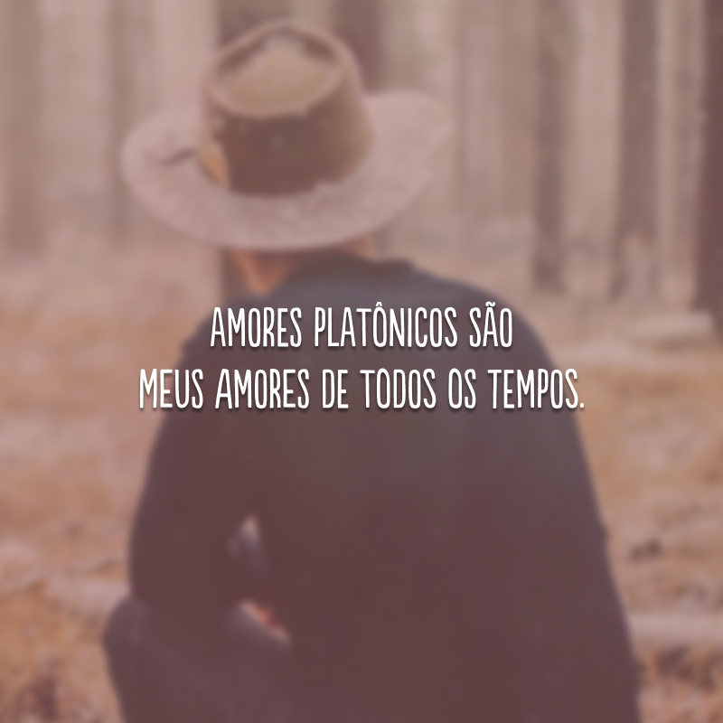 Amores platônicos são meus amores de todos os tempos.
