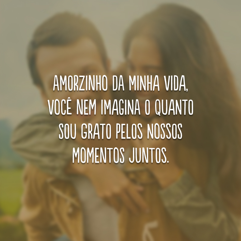 Amorzinho da minha vida, você nem imagina o quanto sou grato pelos nossos momentos juntos.
