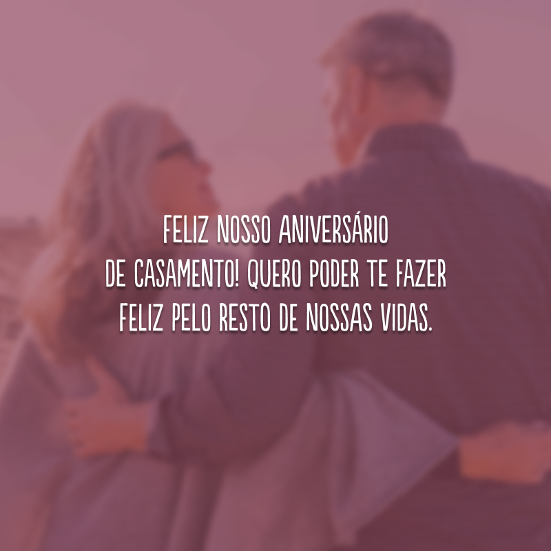 Feliz nosso aniversário de casamento! Quero poder te fazer feliz pelo resto de nossas vidas.