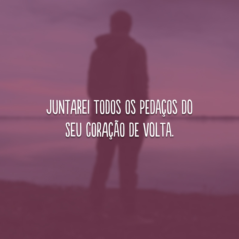Juntarei todos os pedaços do seu coração de volta. 

