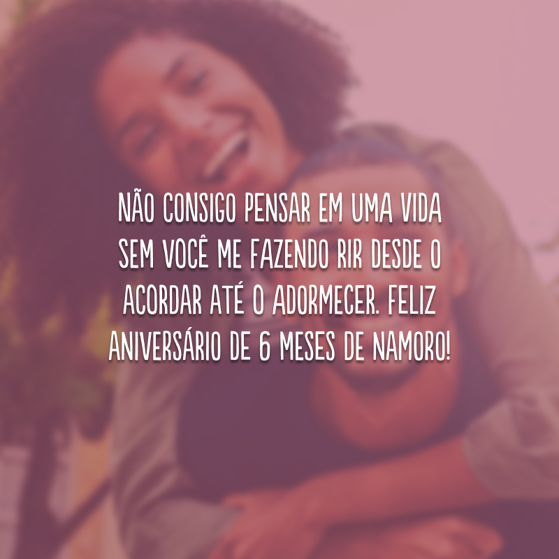 Não consigo pensar em uma vida sem você me fazendo rir desde o acordar até o adormecer. Feliz aniversário de 6 meses de namoro!