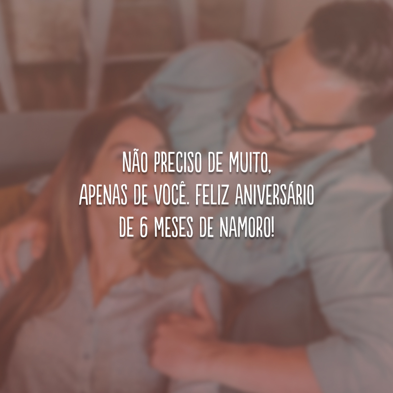 Não preciso de muito, apenas de você. Feliz aniversário de 6 meses de namoro!