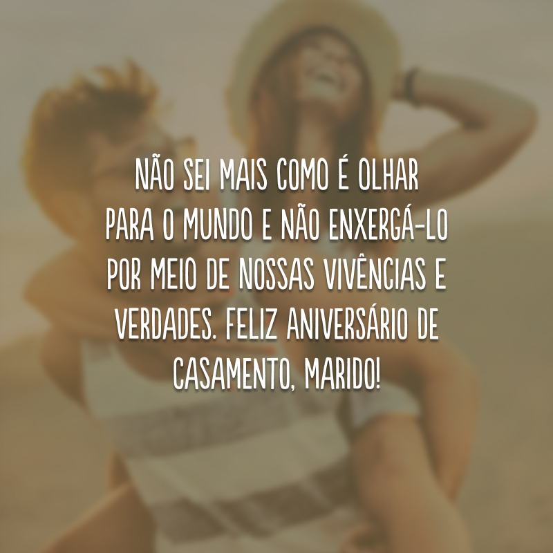 Não sei mais como é olhar para o mundo e não enxergá-lo por meio de nossas vivências e verdades. Feliz aniversário de casamento, marido!
