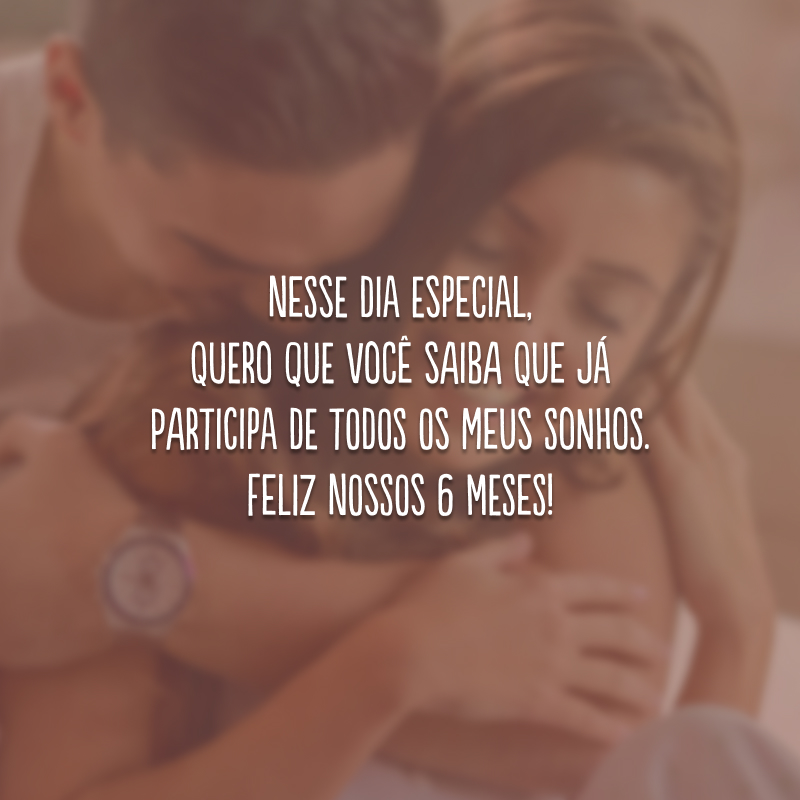 Nesse dia especial, quero que você saiba que já participa de todos os meus sonhos. Feliz nossos 6 meses!