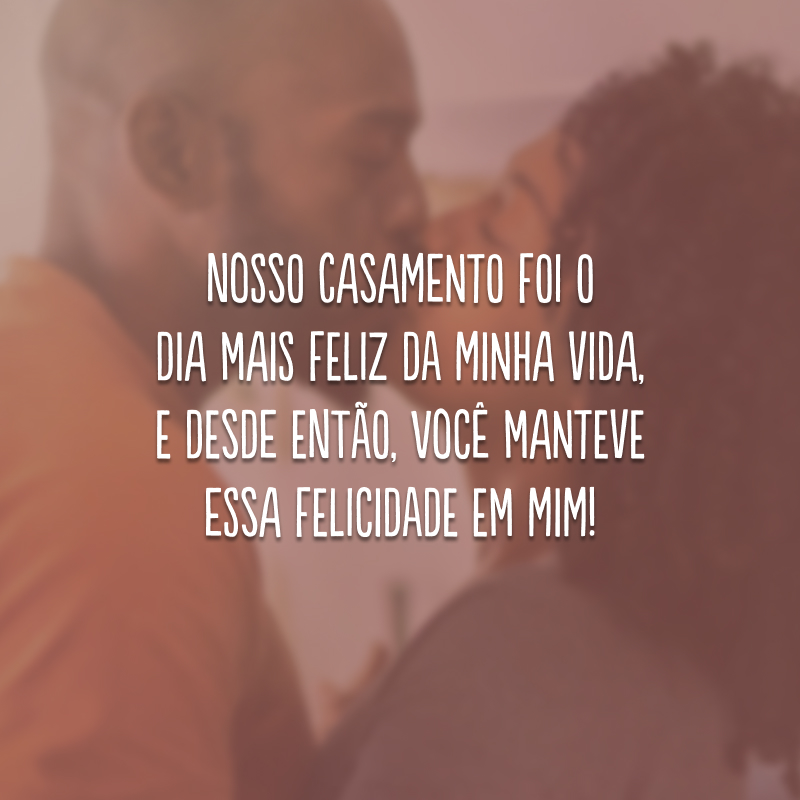 Nosso casamento foi o dia mais feliz da minha vida, e desde então, você manteve essa felicidade em mim! 
