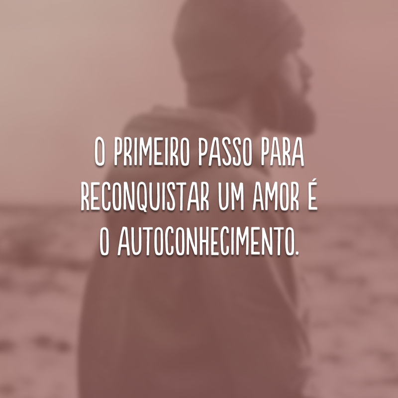 O primeiro passo para reconquistar um amor é o autoconhecimento.

