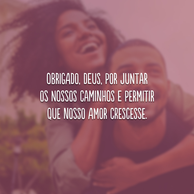 Obrigado, Deus, por juntar os nossos caminhos e permitir que nosso amor crescesse. 
